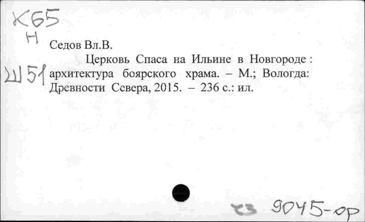 ﻿t-A
Седов Вл.В.
Церковь Спаса на Ильине в Новгороде : ад архитектура боярского храма. - М.; Вологда: Древности Севера, 2015. - 236 с.: ил.
